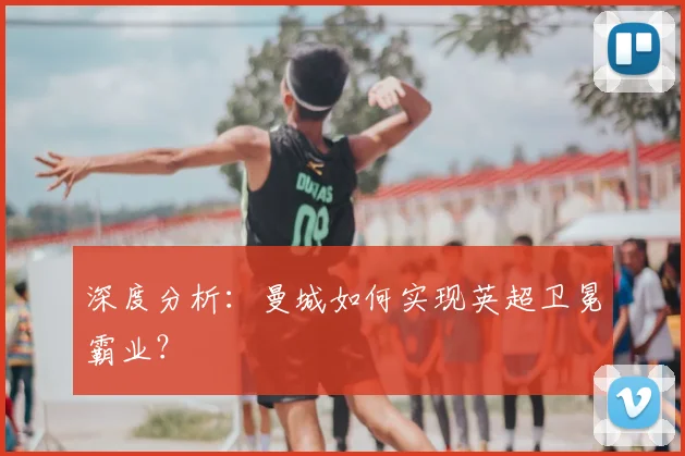 深度分析：曼城如何实现英超卫冕霸业？
