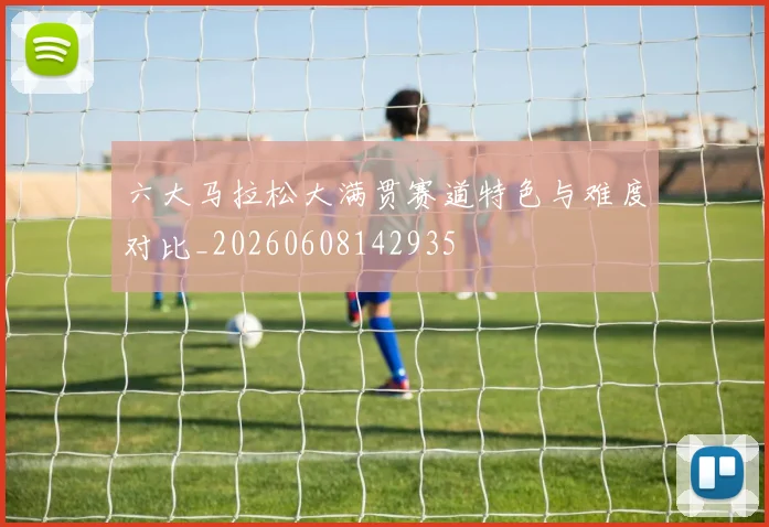 六大马拉松大满贯赛道特色与难度对比_20260608142935