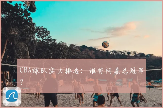 CBA球队实力排名:谁将问鼎总冠军?