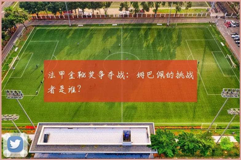 法甲金靴奖争夺战：姆巴佩的挑战者是谁？