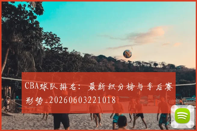 CBA球队排名：最新积分榜与季后赛形势_20260603221018