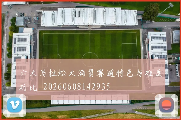 六大马拉松大满贯赛道特色与难度对比_20260608142935