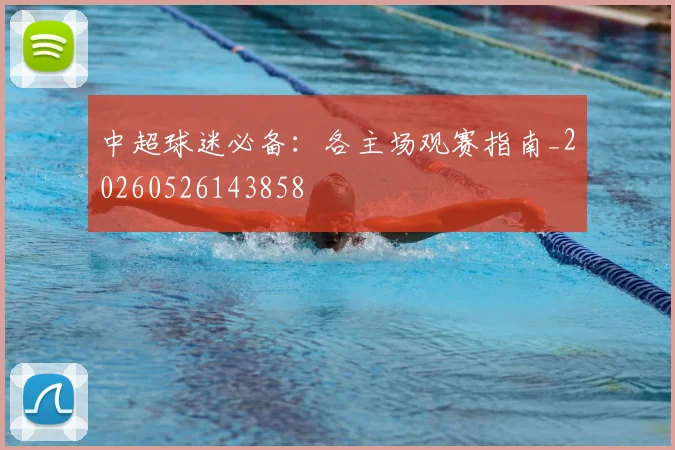 中超球迷必备：各主场观赛指南_20260526143858