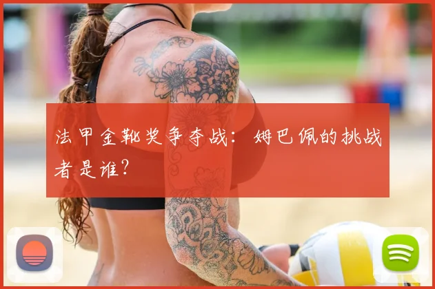 法甲金靴奖争夺战:姆巴佩的挑战者是谁?