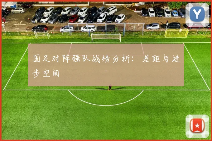 国足对阵强队战绩分析:差距与进步空间
