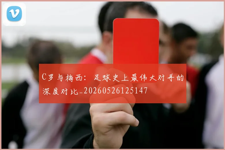 C罗与梅西:足球史上最伟大对手的深度对比_20260526125147
