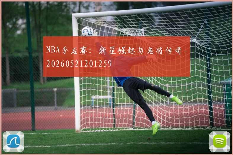 NBA季后赛：新星崛起与老将传奇_20260521201259