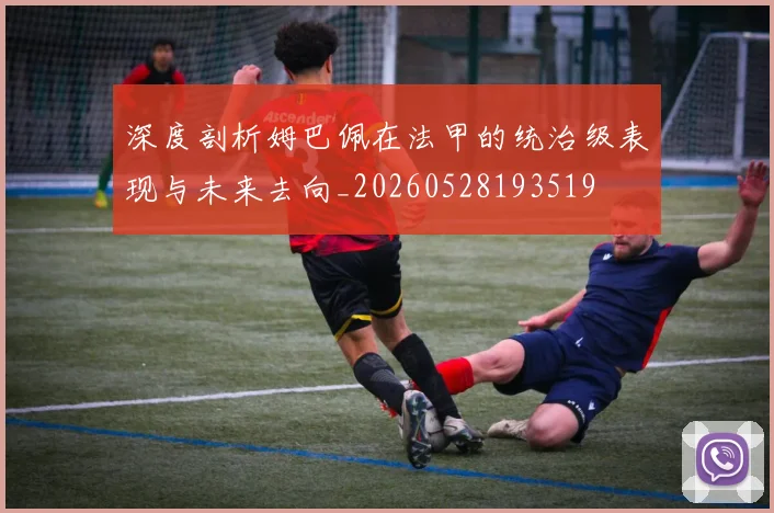 深度剖析姆巴佩在法甲的统治级表现与未来去向_20260528193519