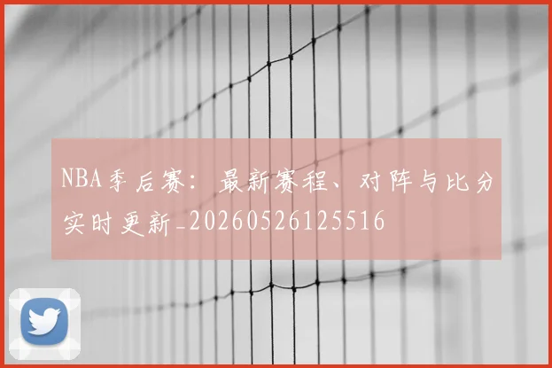 NBA季后赛：最新赛程、对阵与比分实时更新_20260526125516