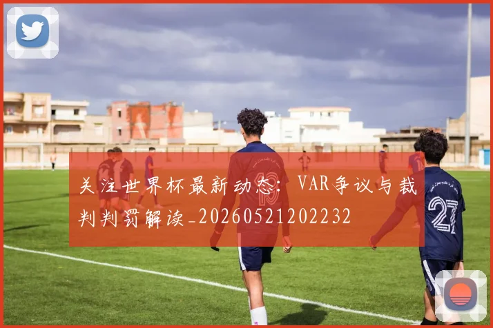 关注世界杯最新动态:VAR争议与裁判判罚解读_20260521202232