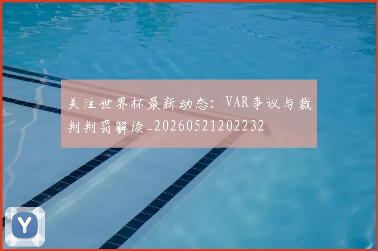 关注世界杯最新动态:VAR争议与裁判判罚解读_20260521202232