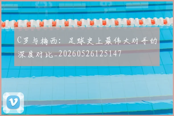 C罗与梅西：足球史上最伟大对手的深度对比_20260526125147