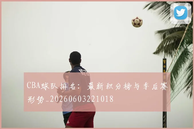 CBA球队排名：最新积分榜与季后赛形势_20260603221018